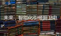 未来，智能化引领厨卫电器行业快速发展