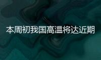 本周初我国高温将达近期高峰
，东北华北需防雷雨