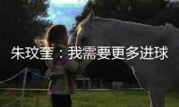 朱玟奎：我需要更多进球提高竞争力 对我来说世界杯是遥远的未来