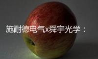施耐德电气x舜宇光学
：光电世界的电力不迭!