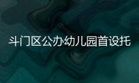 斗门区公办幼儿园首设托班
！今年新增3所公办园�
，12日起报名