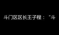 斗门区区长王子程：“斗”聚八方英才，“门”迎四海宾客！
