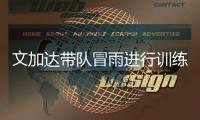 文加达带队冒雨进行训练 林乐丰：要让球迷看到希望