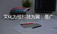 文化为根科技为翼，是广东制造出圈的关键密码