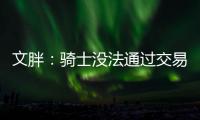 文胖：骑士没法通过交易得到詹姆斯 除非是底薪或者大幅降薪