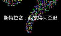 斯特拉塞：我觉得阿囧迟早会回米兰，但没想到会是今年