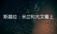 斯基拉
：米兰和尤文看上亚特兰大20岁右后卫帕莱斯特拉