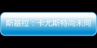 斯基拉：卡尤斯特尚未同意加盟贝西克塔斯，他收到水晶宫的报价