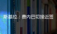 斯基拉	�：费内巴切接近签下什克里尼亚尔，转会费1000万欧