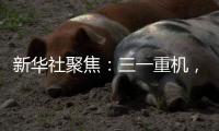 新华社聚焦	：三一重机，上海先进制造业的“硬核”担当