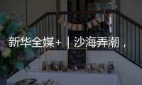 新华全媒+｜沙海弄潮	，他们为什么行
？