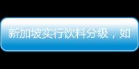 新加坡实行饮料分级，如此判断饮品健康合理吗
？
