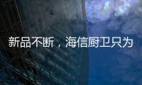 新品不断
，海信厨卫只为创造厨房里的幸福味道
