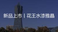 新品上市丨花王水漆雅晶石艺术水漆�	，砂质非凡!