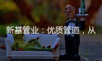 新基管业：优质管道�，从选择优质原料开始
