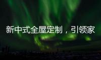 新中式全屋定制，引领家居新时尚！