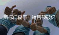 新标门窗五一销售额破亿
，用实力和口碑创战绩