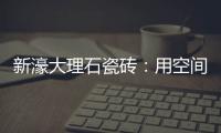 新濠大理石瓷砖
：用空间抒写爱意
，尽情享「爱」每一刻