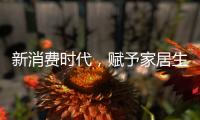 新消费时代，赋予家居生活新的含义