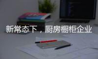 新常态下，厨房橱柜企业要积极寻求方法突围