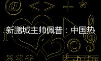新鹏城主帅佩普：中国热爱足球
，并将在足球领域不断发展
