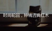 时尚轮回
	，钟情古典红木家具