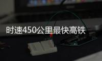 时速450公里最快高铁，2026年有望投用京沪线