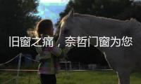 旧窗之痛
�，奈哲门窗为您焕新解忧
