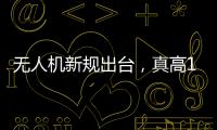 无人机新规出台，真高120米以上列入管制空域�，500米航拍或成历史？