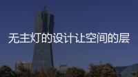 无主灯的设计让空间的层次更好
，更舒服