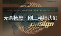 无奈杨晨：刚上半场我们的球员就感觉跑不动了，站着的居多