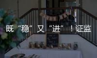 既“稳”又“进”！证监会多项政策助力股市稳定健康发展