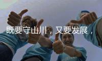 既要守山川	，又要发展，98%是山地的边境县如何破局？