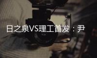 日之泉VS理工首发：尹鸿Bo卢斌队长PK 港脚压阵