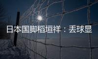 日本国脚稻垣祥
：丢球显示出我们还有很多不成熟的地方