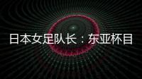 日本女足队长
：东亚杯目标是夺冠	，这次比赛是展示自己的机会