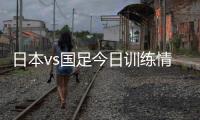 日本vs国足今日训练情况	：1人缺席�，森保一喊话球员严格要求自己