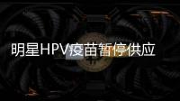 明星HPV疫苗暂停供应	？默沙东回应：库存充足，仅暂停上新