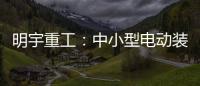 明宇重工：中小型电动装载机领域的王者
