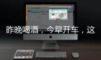 昨晚喝酒
，今早开车，这样的“醉驾”能从轻处理？