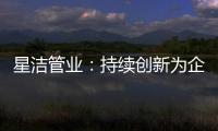 星洁管业：持续创新为企业插上腾飞翅膀