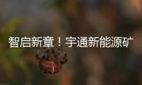 智启新章！宇通新能源矿卡批量交付春江生态矿山