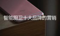 智能厨卫十大品牌的营销创新不简单，也不平凡