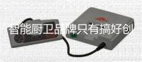 智能厨卫品牌只有搞好创新，才能立足于行业