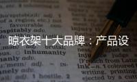 晾衣架十大品牌：产品设计需以消费者为中心