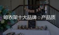 晾衣架十大品牌：产品质量越优 消费者越多