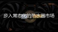 步入常态化的热水器市场	，主流品牌正在收割红利