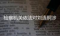 检察机关依法对刘连舸涉嫌受贿、违法发放贷款案提起公诉