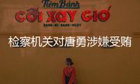 检察机关对唐勇涉嫌受贿、巨额财产来源不明案提起公诉