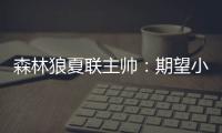 森林狼夏联主帅：期望小香农成为头号得分手 也很想看他防守表现